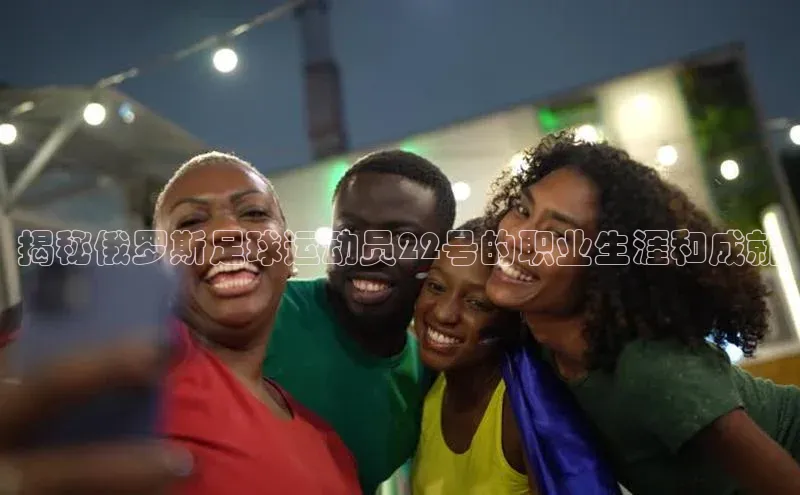 米乐易游app下载哇咔哇咔文化揭秘俄罗斯足球运动员22号的职业生涯和成就