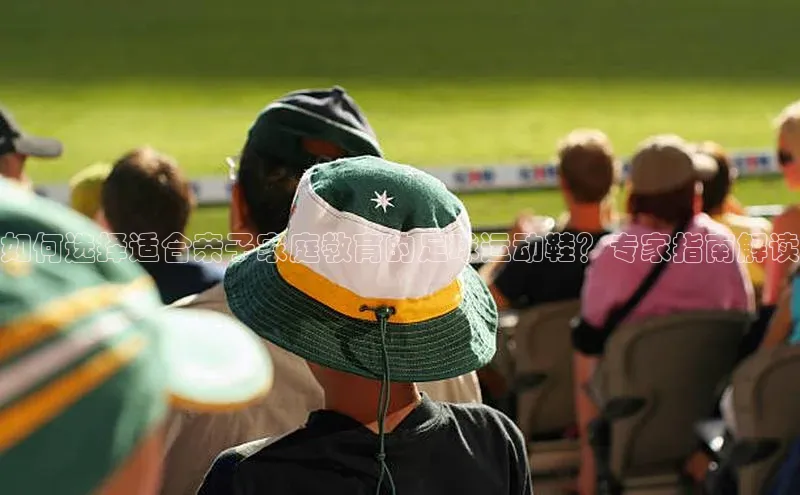 yy易游游戏官网入口同程如何选择适合亲子家庭教育的足球运动鞋？专家指南解读