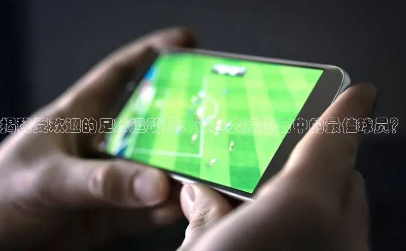 米乐yy易游体育百度游戏开放平台揭秘受欢迎的足球运动员：谁是大家心目中的最佳球员？