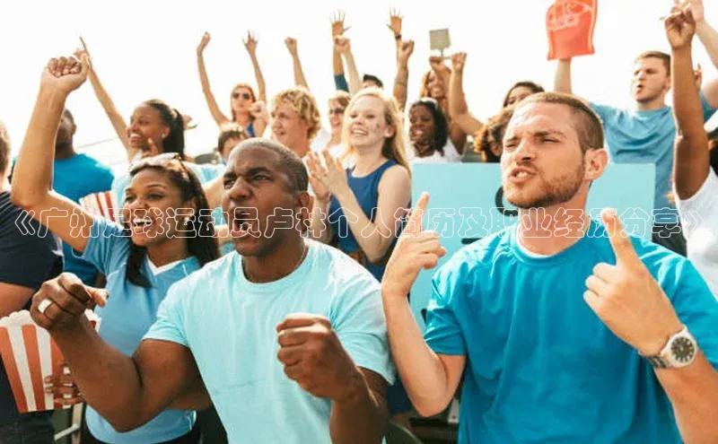 米乐m6官网登录入口 下载皮阿诺《广州足球运动员卢林个人简历及职业经历分享》