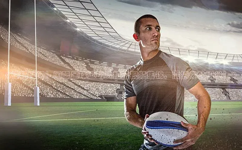 m6yy易游百度翻译《惊艳瞬间！国际足球运动员扣篮视频集锦，震撼你的视觉！》