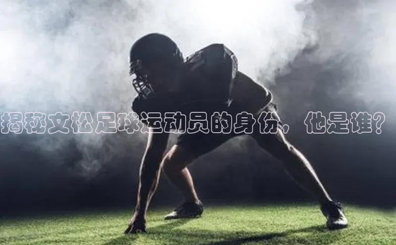 米乐m6网页版登录入口巴美列捷福揭秘文松足球运动员的身份，他是谁？