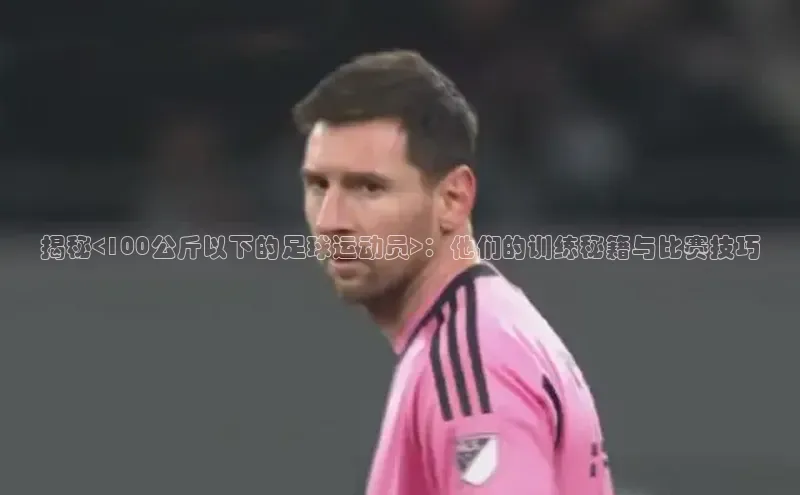 yy易游游戏官网入口同程揭秘<100公斤以下的足球运动员>：他们的训练秘籍与比赛技巧