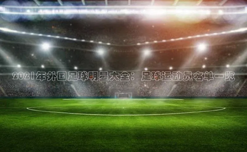 yy易游体育官网百度社团赞助平台2021年外国足球明星大全：足球运动员名单一览