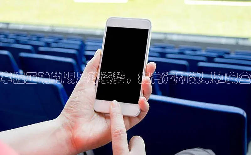 米乐易游app下载百度教育掌握正确的踢足球姿势，提高运动效果和安全