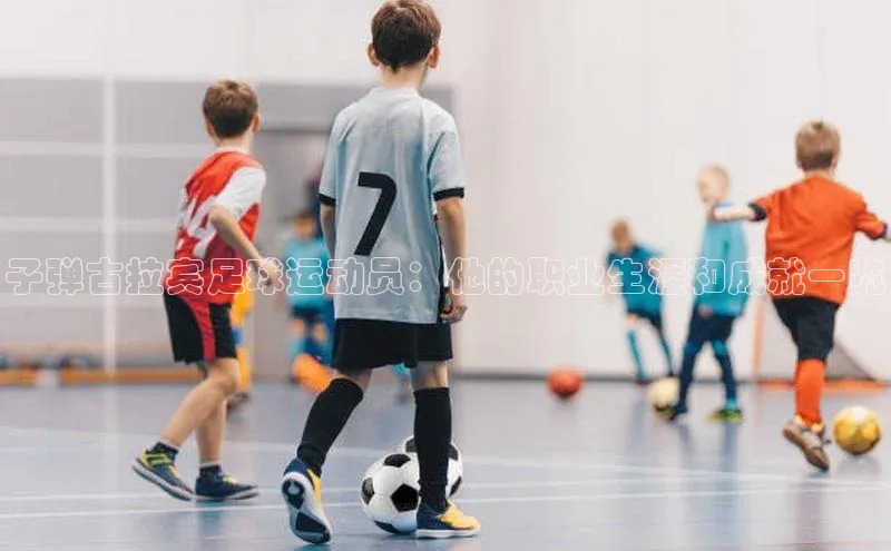 易游m6福石控股子弹古拉宾足球运动员：他的职业生涯和成就一览