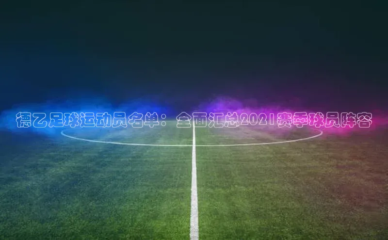 米乐YY易游ARGA公司德乙足球运动员名单：全面汇总2021赛季球员阵容