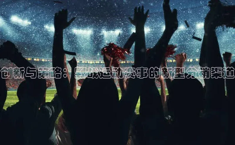 米乐m6网页版登录入口携程创新与策略：野战运动赛事的新型分销渠道