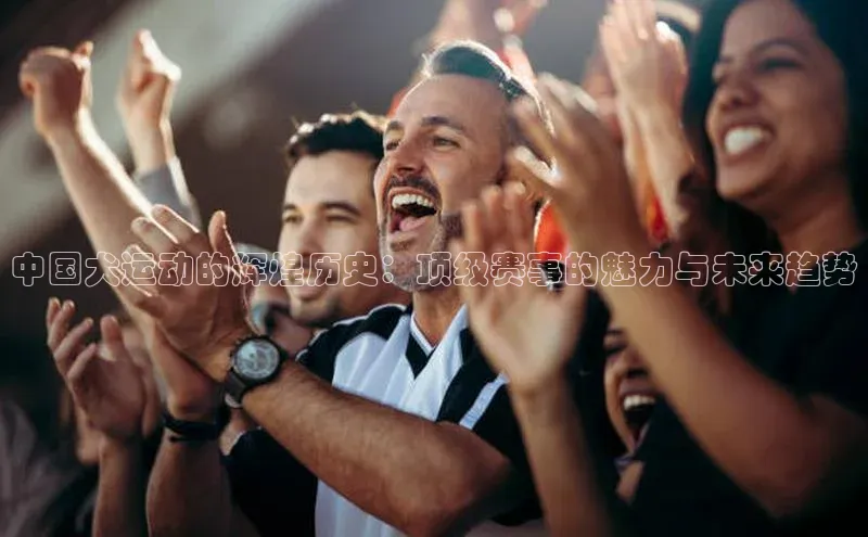 中国犬运动的辉煌历史：顶级赛事的魅力与未来趋势