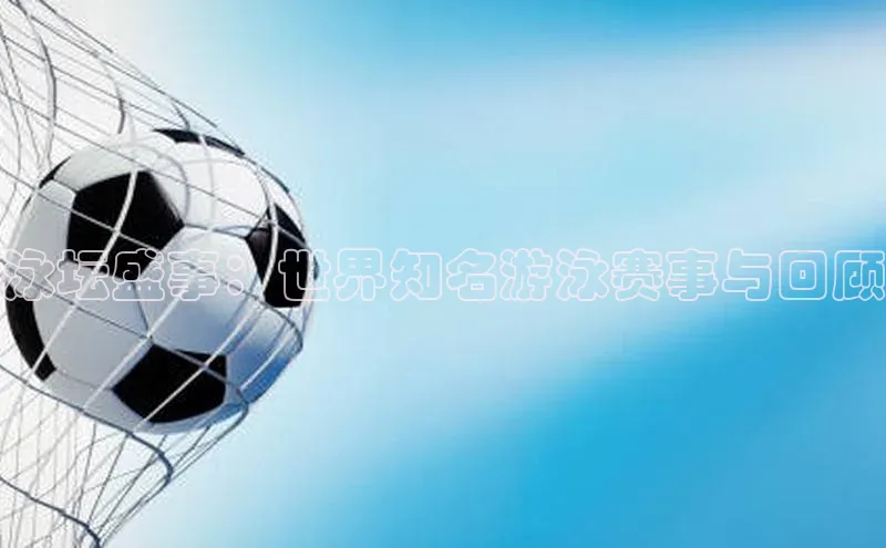 泳坛盛事：世界知名游泳赛事与回顾