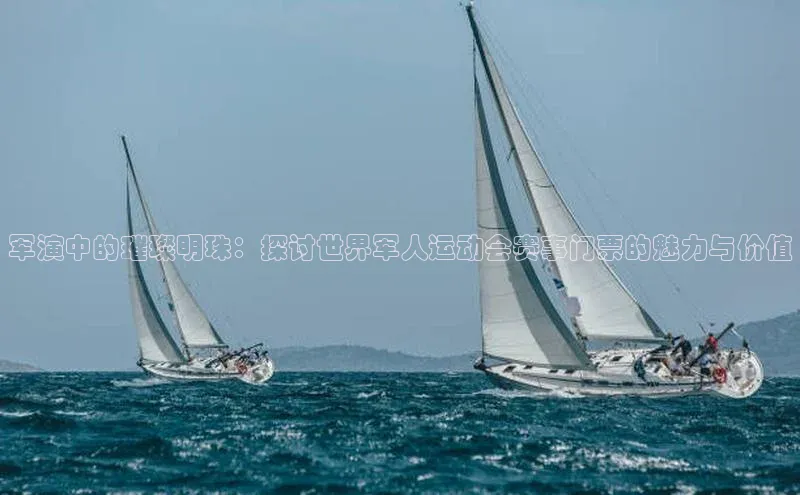 军演中的璀璨明珠：探讨世界军人运动会赛事门票的魅力与价值