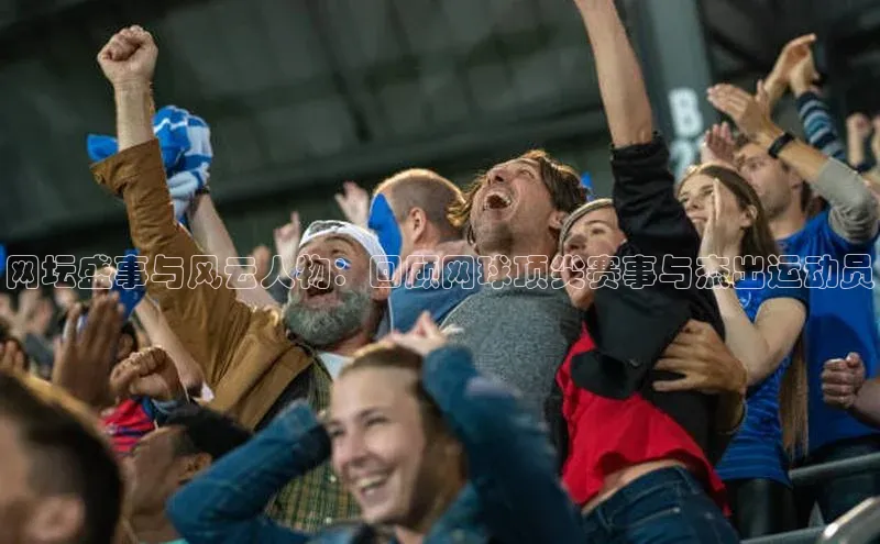 网坛盛事与风云人物：回顾网球顶尖赛事与杰出运动员