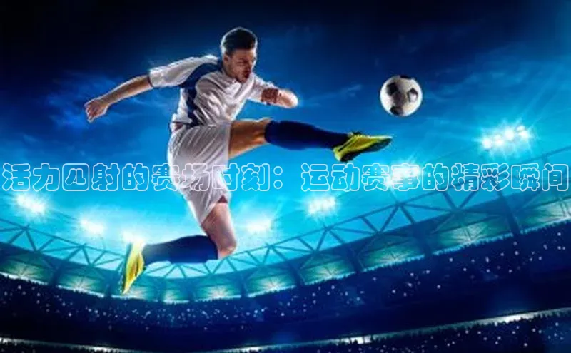 活力四射的赛场时刻：运动赛事的精彩瞬间