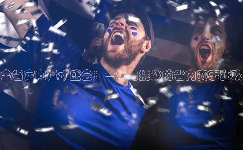 全省定向运动盛会：一场与挑战的省内赛事狂欢