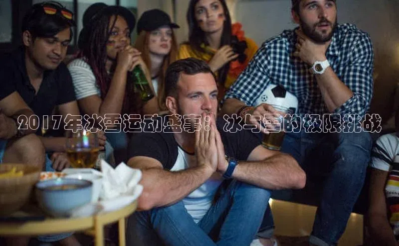 2017年冰雪运动盛事：冰与雪的极限挑战