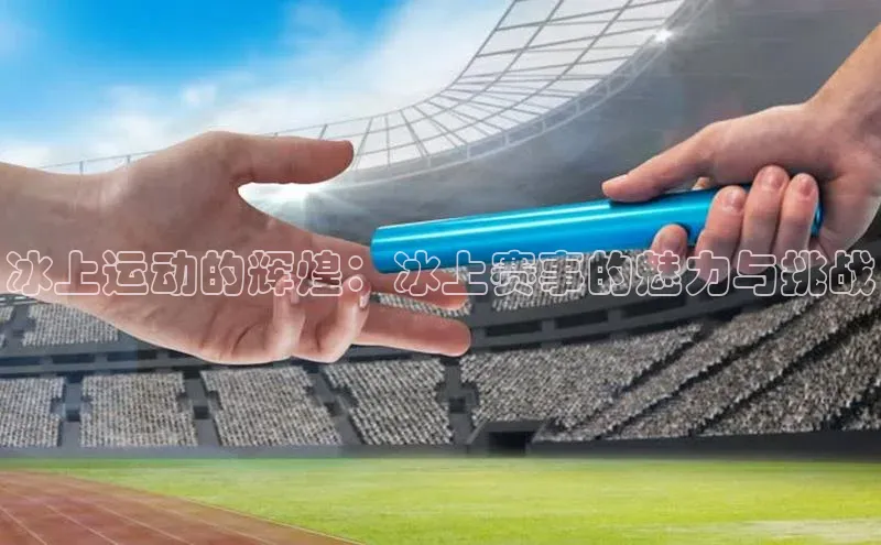 冰上运动的辉煌：冰上赛事的魅力与挑战