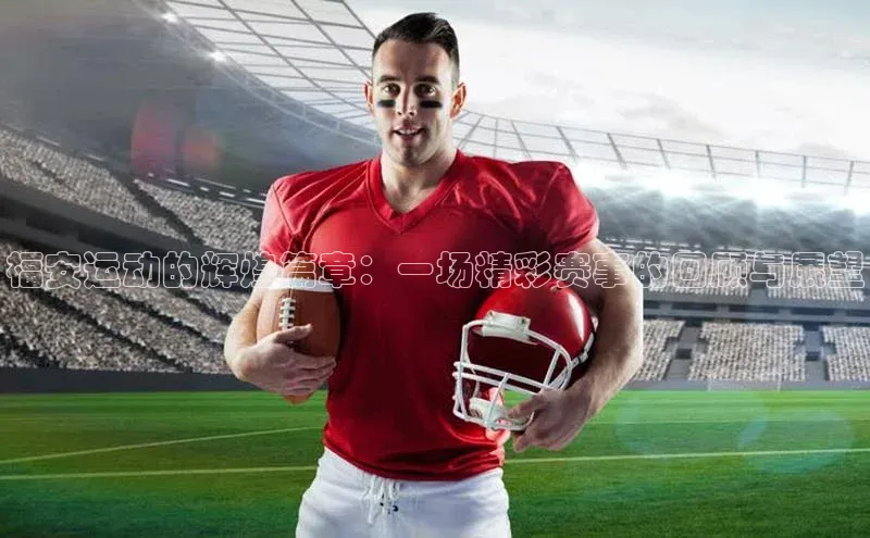 福安运动的辉煌篇章：一场精彩赛事的回顾与展望