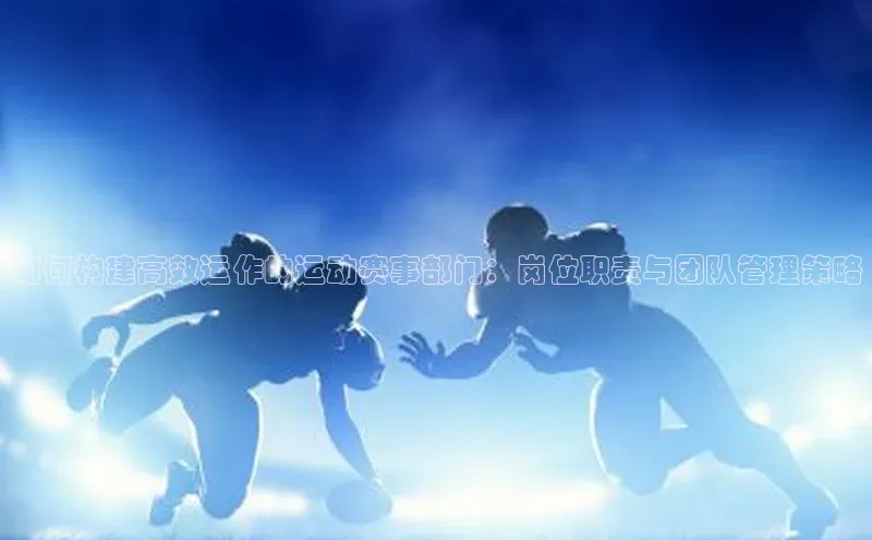 如何构建高效运作的运动赛事部门：岗位职责与团队管理策略