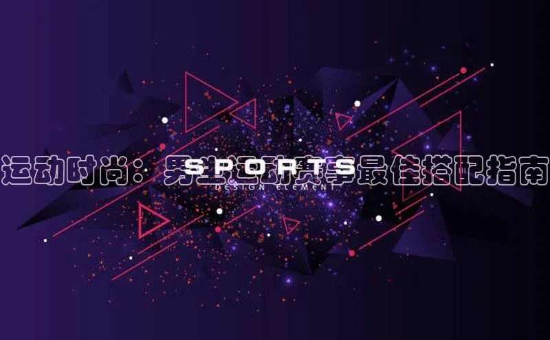 运动时尚：男生运动赛事最佳搭配指南