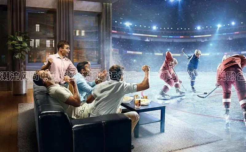 潮流风尚中的科技碰撞：运动赛事与知名品牌的完美融合