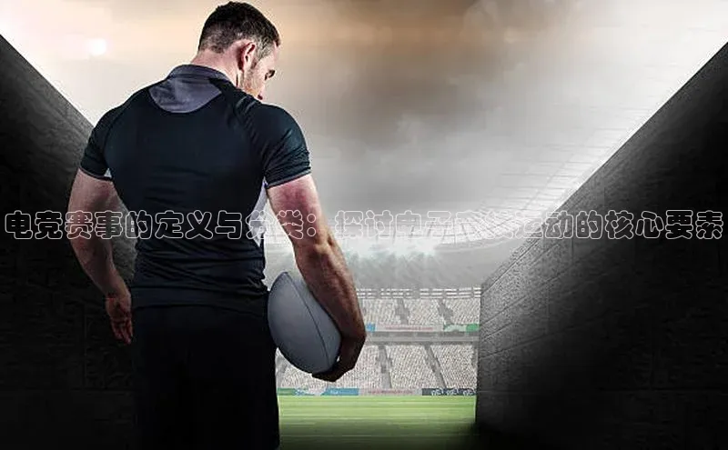 电竞赛事的定义与分类：探讨电子竞技运动的核心要素