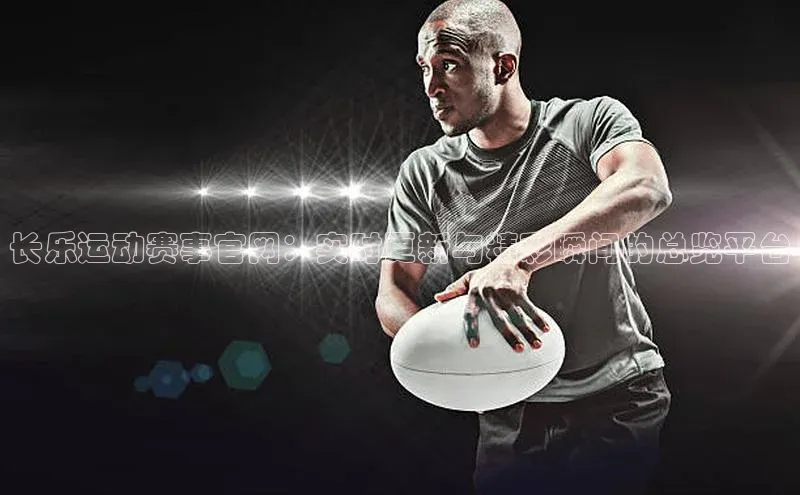 长乐运动赛事官网：实时更新与精彩瞬间的总览平台