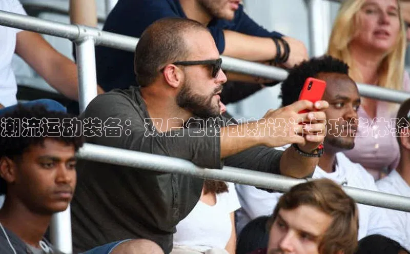 潮流运动装备：双肩包的创新设计与功能体验