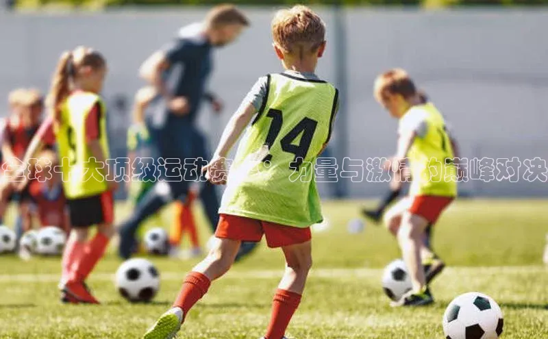 全球十大顶级运动赛事：力量与激情的巅峰对决