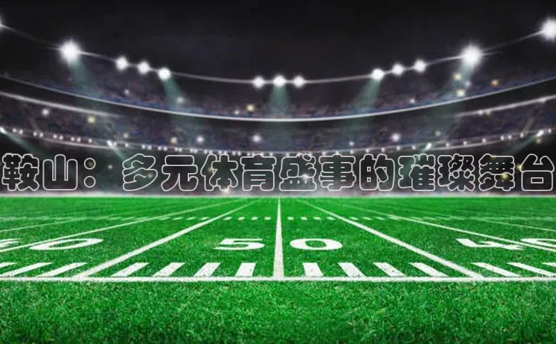 鞍山：多元体育盛事的璀璨舞台