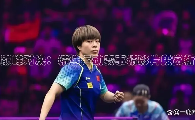 巅峰对决：精选运动赛事精彩片段赏析