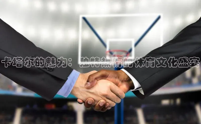 卡塔尔的魅力：独特热情的体育文化盛宴