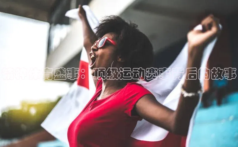 精粹体育盛事：顶级运动赛事背后的故事